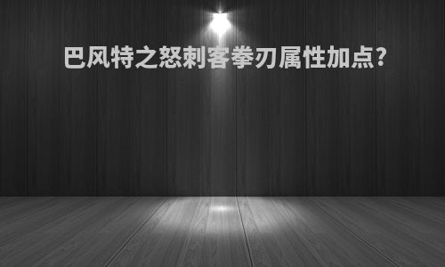 巴风特之怒刺客拳刃属性加点?