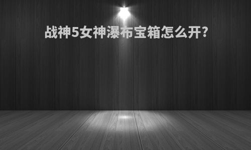 战神5女神瀑布宝箱怎么开?