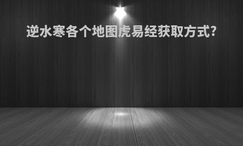 逆水寒各个地图虎易经获取方式?