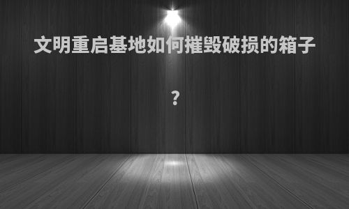 文明重启基地如何摧毁破损的箱子?