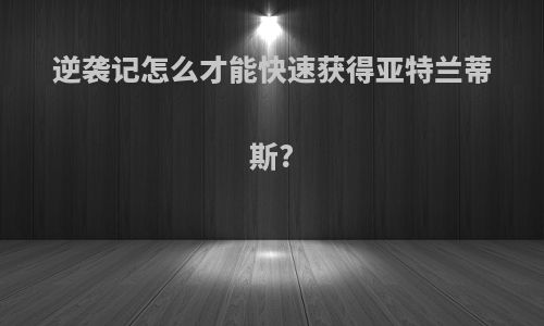 逆袭记怎么才能快速获得亚特兰蒂斯?