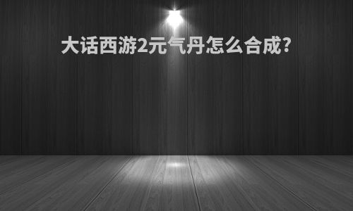 大话西游2元气丹怎么合成?