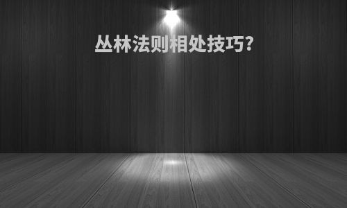 丛林法则相处技巧?