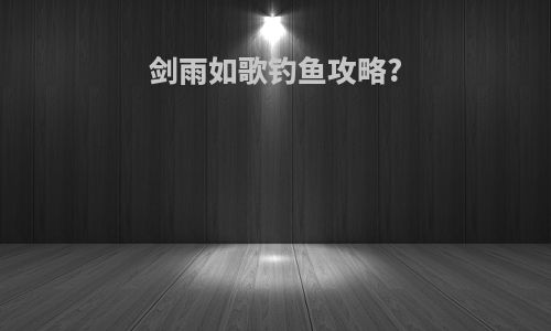 剑雨如歌钓鱼攻略?