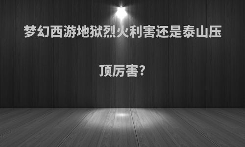 梦幻西游地狱烈火利害还是泰山压顶厉害?