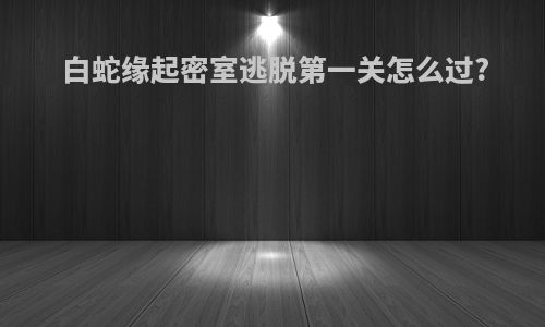 白蛇缘起密室逃脱第一关怎么过?