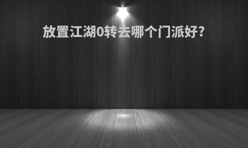 放置江湖0转去哪个门派好?