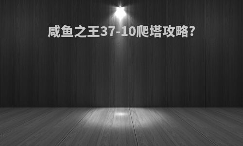 咸鱼之王37-10爬塔攻略?