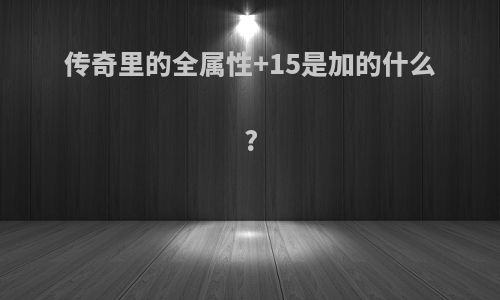 传奇里的全属性+15是加的什么?