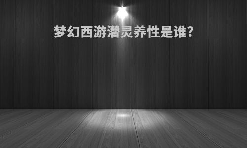 梦幻西游潜灵养性是谁?