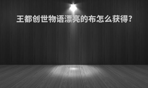 王都创世物语漂亮的布怎么获得?