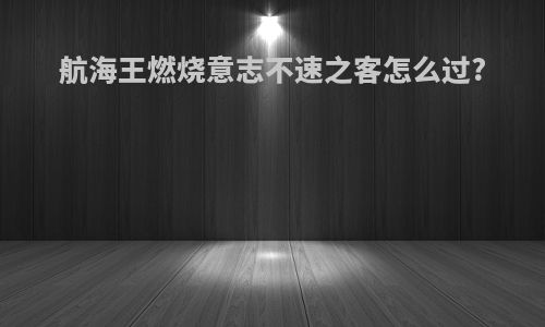 航海王燃烧意志不速之客怎么过?
