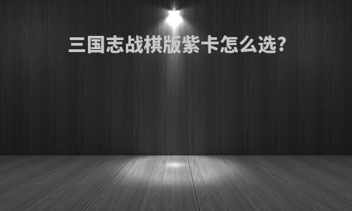 三国志战棋版紫卡怎么选?