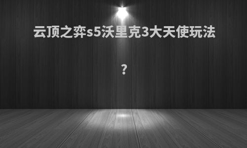 云顶之弈s5沃里克3大天使玩法?