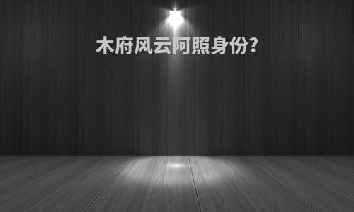 木府风云阿照身份?