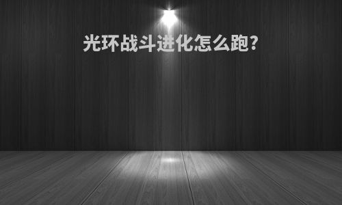 光环战斗进化怎么跑?