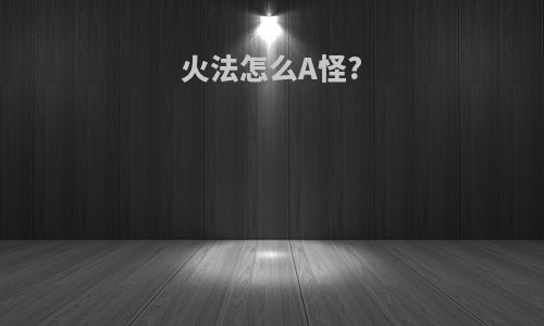 火法怎么A怪?