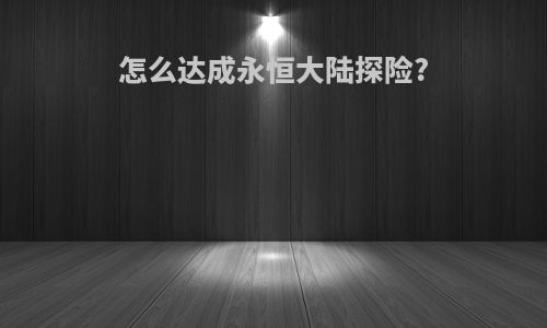 怎么达成永恒大陆探险?