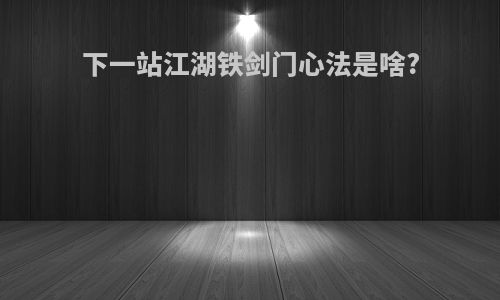 下一站江湖铁剑门心法是啥?