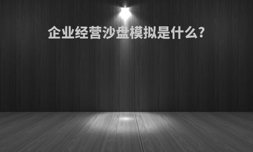 企业经营沙盘模拟是什么?