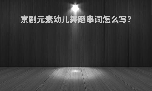 京剧元素幼儿舞蹈串词怎么写?