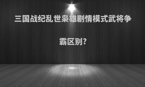 三国战纪乱世枭雄剧情模式武将争霸区别?