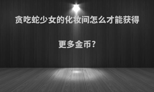 贪吃蛇少女的化妆间怎么才能获得更多金币?