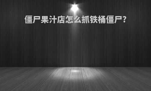 僵尸果汁店怎么抓铁桶僵尸?