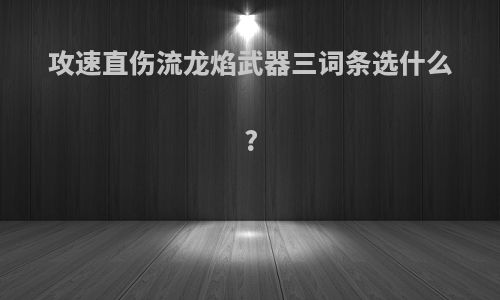 攻速直伤流龙焰武器三词条选什么?