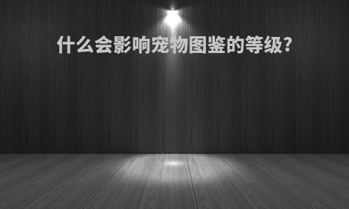 什么会影响宠物图鉴的等级?