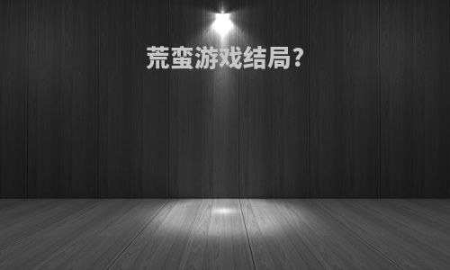 荒蛮游戏结局?