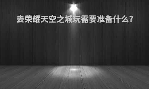 去荣耀天空之城玩需要准备什么?
