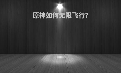 原神如何无限飞行?