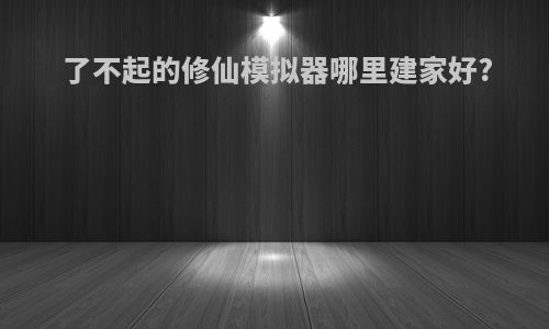 了不起的修仙模拟器哪里建家好?