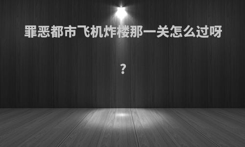 罪恶都市飞机炸楼那一关怎么过呀?