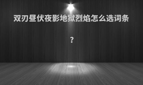 双刃昼伏夜影地狱烈焰怎么选词条?