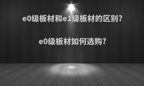e0级板材和e1级板材的区别?e0级板材如何选购?