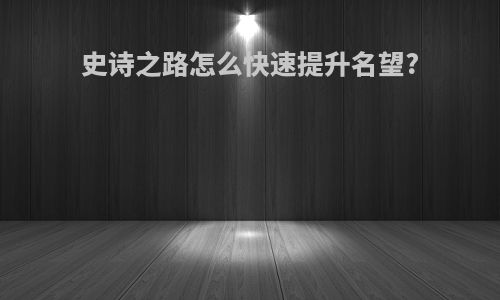 史诗之路怎么快速提升名望?