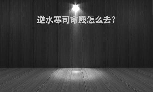 逆水寒司命殿怎么去?