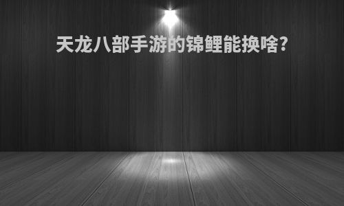 天龙八部手游的锦鲤能换啥?
