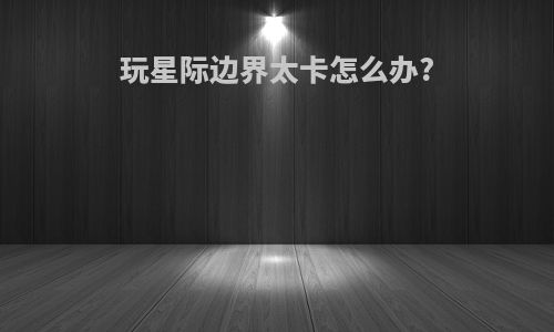 玩星际边界太卡怎么办?