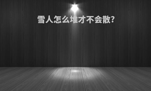 雪人怎么堆才不会散?