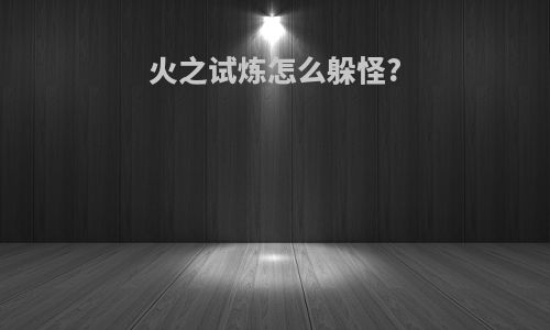火之试炼怎么躲怪?