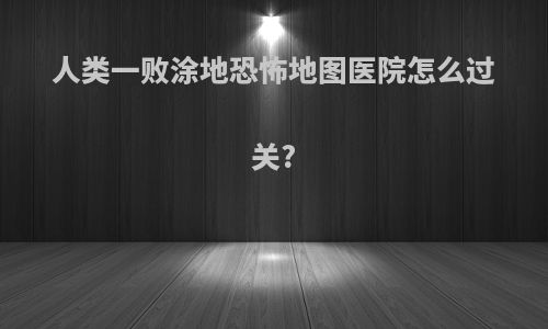 人类一败涂地恐怖地图医院怎么过关?