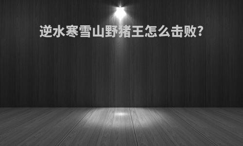 逆水寒雪山野猪王怎么击败?