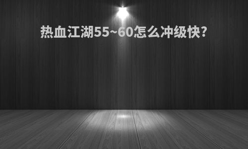 热血江湖55~60怎么冲级快?
