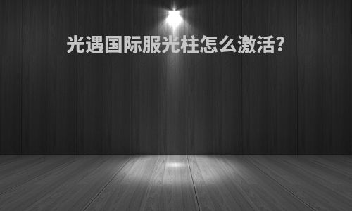 光遇国际服光柱怎么激活?