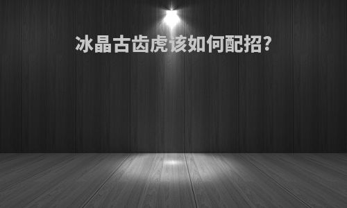 冰晶古齿虎该如何配招?