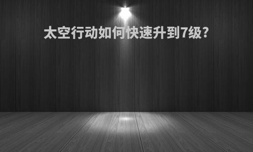 太空行动如何快速升到7级?