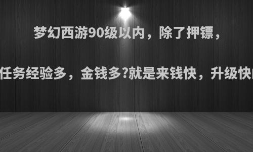 梦幻西游90级以内，除了押镖，捉鬼!还有什么任务经验多，金钱多?就是来钱快，升级快的任务.是70~?